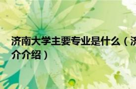 济南大学主要专业是什么（济南大学有什么专科专业相关内容简介介绍）