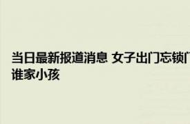 当日最新报道消息 女子出门忘锁门回家发现床上有个娃还睡眼惺忪一脸懵 谁家小孩