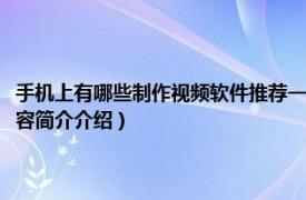 手机上有哪些制作视频软件推荐一下（用手机制作视频用什么软件好相关内容简介介绍）