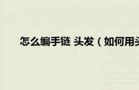 怎么编手链 头发（如何用头发编手链相关内容简介介绍）