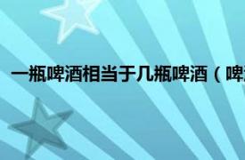 一瓶啤酒相当于几瓶啤酒（啤酒一听是几瓶相关内容简介介绍）