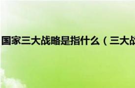 国家三大战略是指什么（三大战略指的是什么相关内容简介介绍）