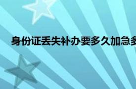 身份证丢失补办要多久加急多少钱（身份证丢失补办要多久）