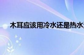 木耳应该用冷水还是热水泡（木耳用冷水还是热水泡）