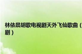 林依晨胡歌电视剧天外飞仙歌曲（天外飞仙 2006年胡歌、林依晨主演电视剧）