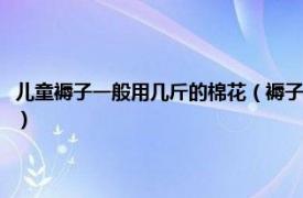 儿童褥子一般用几斤的棉花（褥子一般用几斤棉花做合适相关内容简介介绍）