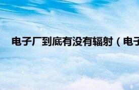 电子厂到底有没有辐射（电子厂有辐射吗相关内容简介介绍）