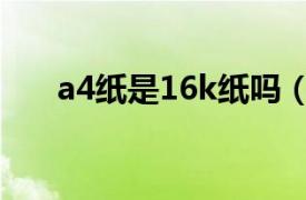 a4纸是16k纸吗（16k纸是不是a4纸）