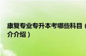 康复专业专升本考哪些科目（康复专升本考哪些科目相关内容简介介绍）