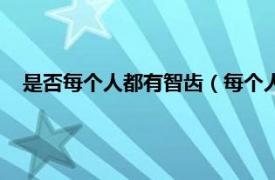 是否每个人都有智齿（每个人都有智齿吗相关内容简介介绍）