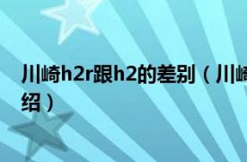 川崎h2r跟h2的差别（川崎h2r和h2的区别相关内容简介介绍）