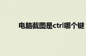 电脑截图是ctrl哪个键（电脑截图是ctrl 哪个键）