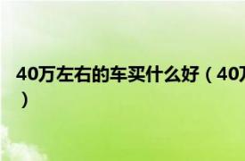 40万左右的车买什么好（40万左右买什么车好相关内容简介介绍）