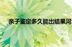 亲子鉴定多久能出结果河北（亲子鉴定多久能出结果）