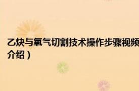 乙炔与氧气切割技术操作步骤视频（怎样使用氧乙炔进行切割相关内容简介介绍）