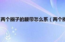 两个圈子的腰带怎么系（两个圈的腰带怎么系相关内容简介介绍）