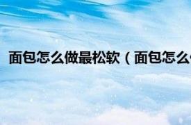 面包怎么做最松软（面包怎么做才松软好吃相关内容简介介绍）