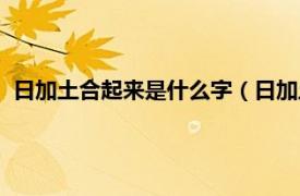 日加土合起来是什么字（日加土组成什么字相关内容简介介绍）