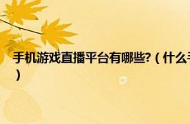 手机游戏直播平台有哪些?（什么手机游戏直播平台更好相关内容简介介绍）