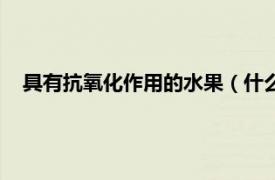 具有抗氧化作用的水果（什么水果抗氧化相关内容简介介绍）