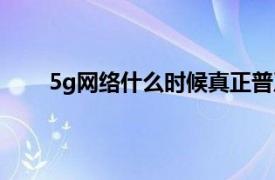 5g网络什么时候真正普及（5g网络什么时候普及）