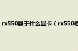 rx550属于什么显卡（rx550相当于什么显卡相关内容简介介绍）