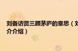 刘备访贤三顾茅庐的意思（刘备访贤的歇后语是什么相关内容简介介绍）