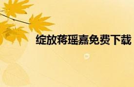 绽放蒋瑶嘉免费下载（绽放 蒋瑶嘉演唱歌曲）