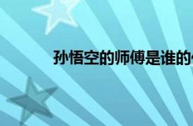 孙悟空的师傅是谁的化身（孙悟空师傅是谁）