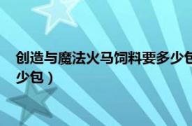 创造与魔法火马饲料要多少包才能做（创造与魔法火马饲料要多少包）