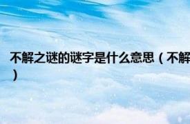 不解之谜的谜字是什么意思（不解之谜的解字是什么意思相关内容简介介绍）