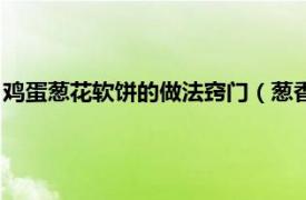 鸡蛋葱花软饼的做法窍门（葱香鸡蛋软饼做法相关内容简介介绍）