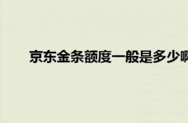 京东金条额度一般是多少啊（京东金条额度一般是多少）