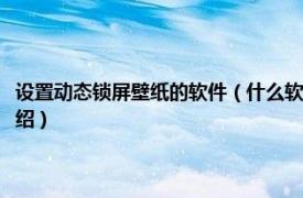 设置动态锁屏壁纸的软件（什么软件可以设置锁屏动态壁纸相关内容简介介绍）