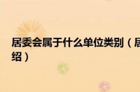 居委会属于什么单位类别（居委会属于什么单位相关内容简介介绍）