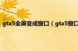 gta5全屏变成窗口（gta5窗口化怎么变全屏相关内容简介介绍）