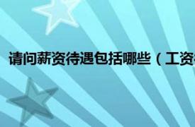 请问薪资待遇包括哪些（工资待遇是多少呢相关内容简介介绍）