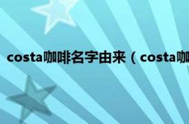 costa咖啡名字由来（costa咖啡中文叫什么相关内容简介介绍）