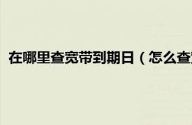 在哪里查宽带到期日（怎么查宽带到期时间相关内容简介介绍）