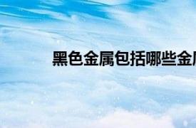 黑色金属包括哪些金属（黑色金属 金属种类）