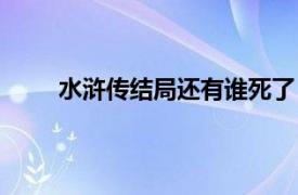 水浒传结局还有谁死了（水浒传结局几个人没死）