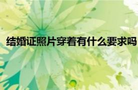 结婚证照片穿着有什么要求吗（拍结婚证照片穿什么有要求吗）