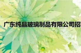 广东纯晶玻璃制品有限公司招聘（广东纯晶玻璃制品有限公司）