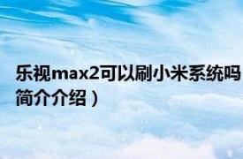 乐视max2可以刷小米系统吗（乐视max2刷什么系统好相关内容简介介绍）