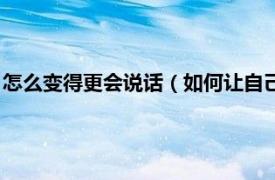 怎么变得更会说话（如何让自己变得更会说话相关内容简介介绍）