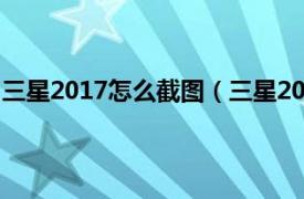 三星2017怎么截图（三星2016怎么截图相关内容简介介绍）