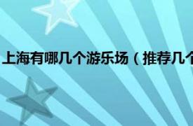 上海有哪几个游乐场（推荐几个上海的游乐场相关内容简介介绍）