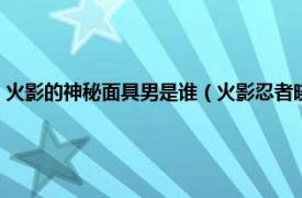 火影的神秘面具男是谁（火影忍者晓里面的面具男是谁相关内容简介介绍）