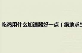 吃鸡用什么加速器好一点（绝地求生吃鸡用什么加速器相关内容简介介绍）