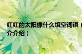 红红的太阳像什么填空词语（红红的太阳像什么填空相关内容简介介绍）